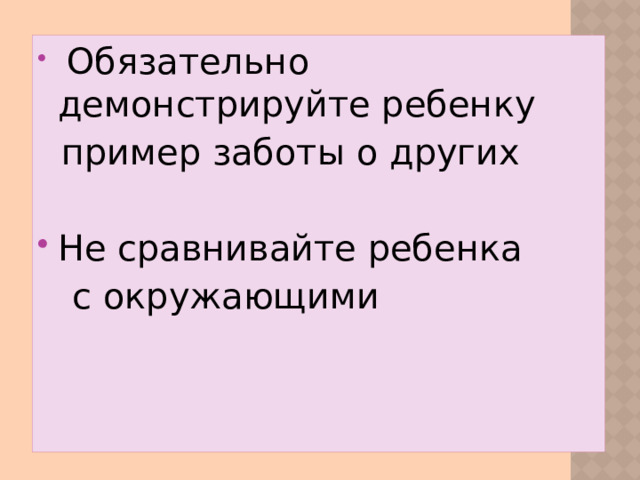 Обязательно демонстрируйте ребенку пример заботы о других Не сравнивайте ребенка с окружающими
