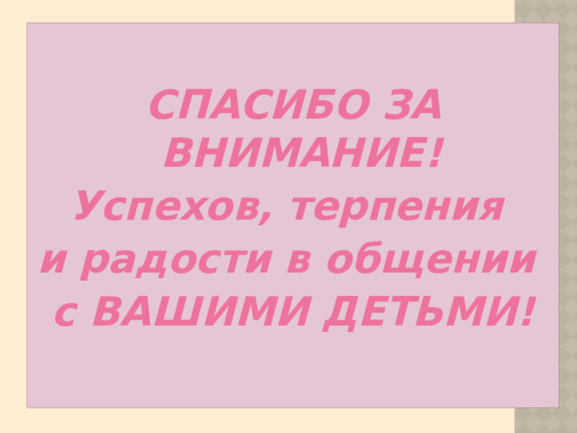 СПАСИБО ЗА ВНИМАНИЕ! Успехов, терпения и радости в общении с ВАШИМИ ДЕТЬМИ!