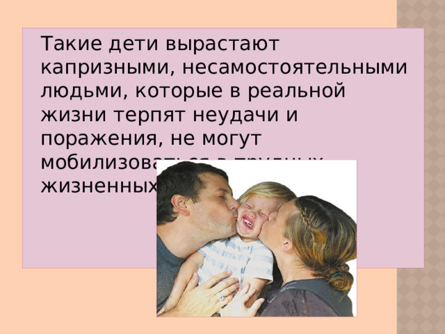 Такие дети вырастают капризными, несамостоятельными людьми, которые в реальной жизни терпят неудачи и поражения, не могут мобилизоваться в трудных жизненных ситуациях