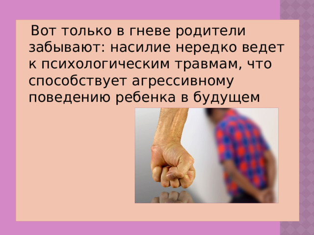 Вот только в гневе родители забывают: насилие нередко ведет к психологическим травмам, что способствует агрессивному поведению ребенка в будущем
