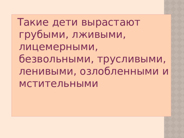 Такие дети вырастают грубыми, лживыми, лицемерными, безвольными, трусливыми, ленивыми, озлобленными и мстительными