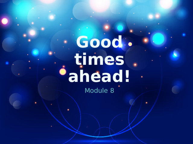Good times ahead! Module 8 