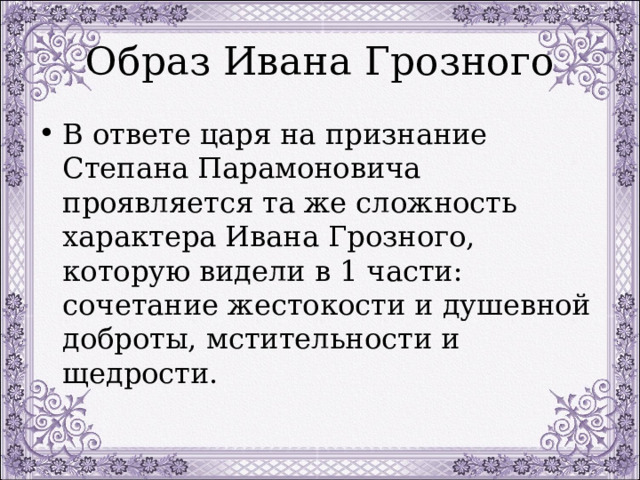 Образ Ивана Грозного В ответе царя на признание Степана Парамоновича проявляется та же сложность характера Ивана Грозного, которую видели в 1 части: сочетание жестокости и душевной доброты, мстительности и щедрости. 