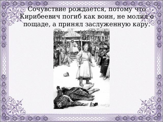  Сочувствие рождается, потому что Кирибеевич погиб как воин, не молил о пощаде, а принял заслуженную кару. 