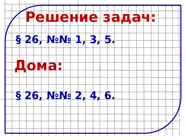 Решение задач: § 26, №№ 1, 3, 5. Дома: § 26, №№ 2, 4, 6. 
