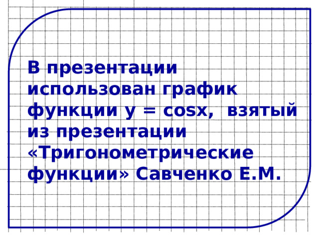 В презентации использован график функции y = cosx, взятый из презентации «Тригонометрические функции» Савченко Е.М. 