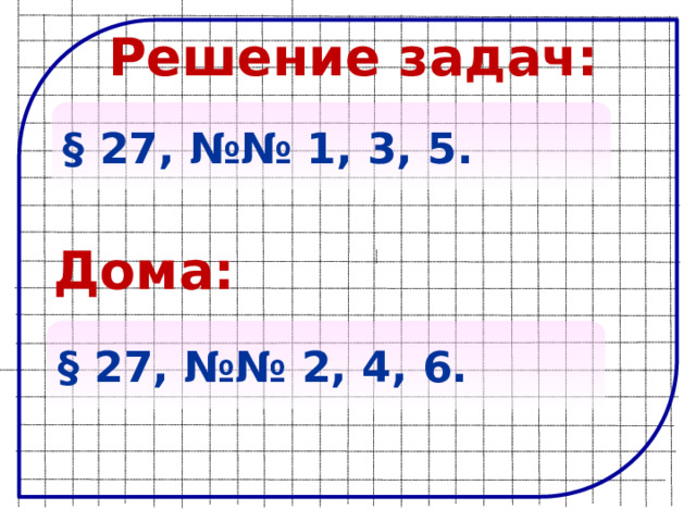 Решение задач: § 27, №№ 1, 3, 5. Дома: § 27, №№ 2, 4, 6. 