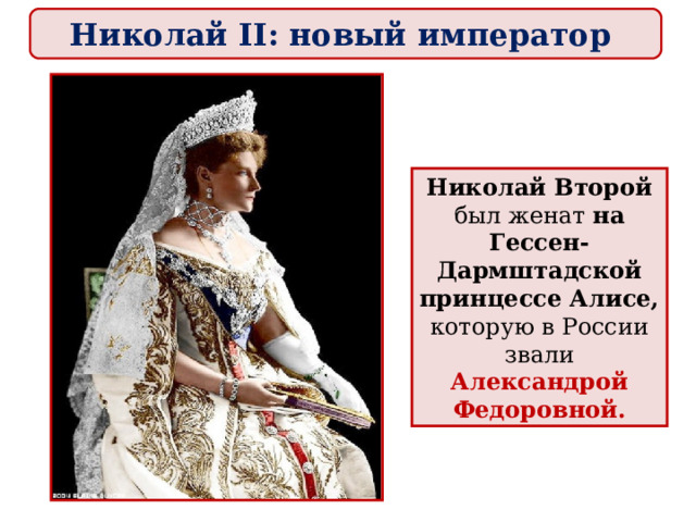 Николай II: новый император Николай Второй был женат на Гессен-Дармштадской принцессе Алисе, которую в России звали Александрой Федоровной. 