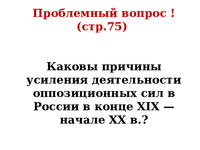 Проблемный вопрос ! (стр.75)   Каковы причины усиления деятельности оппозиционных сил в России в конце XIX — начале XX в.? 