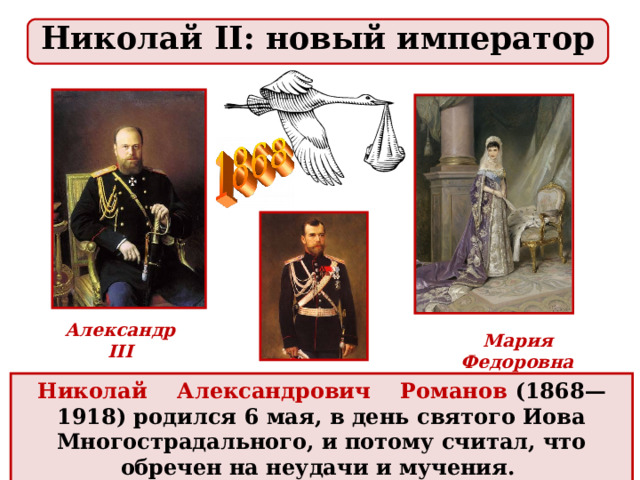 Николай II: новый император Александр III Мария Федоровна Николай Александрович Романов (1868—1918) родился 6 мая, в день святого Иова Многострадального, и потому считал, что обречен на неудачи и мучения. 