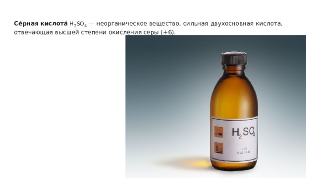 Се́рная кислота́ H 2 SO 4 — неорганическое вещество, сильная двухосновная кислота, отвечающая высшей степени окисления серы (+6). 