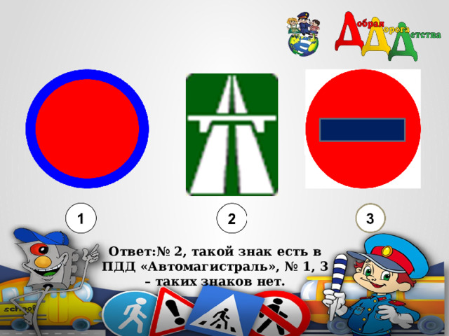    Ответ:№ 2, такой знак есть в ПДД «Автомагистраль», № 1, 3 – таких знаков нет. 