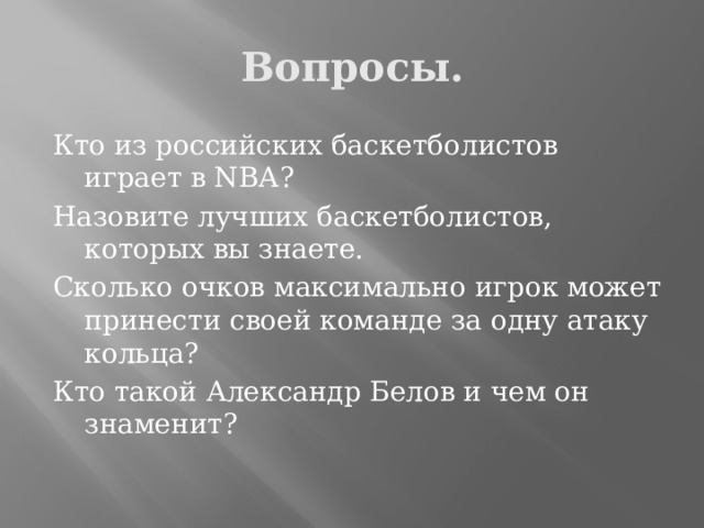 Вопросы. Кто из российских баскетболистов играет в NBА? Назовите лучших баскетболистов, которых вы знаете. Сколько очков максимально игрок может принести своей команде за одну атаку кольца? Кто такой Александр Белов и чем он знаменит? 