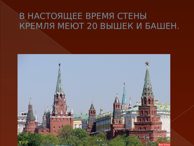 В НАСТОЯЩЕЕ ВРЕМЯ СТЕНЫ КРЕМЛЯ МЕЮТ 20 ВЫШЕК И БАШЕН. 