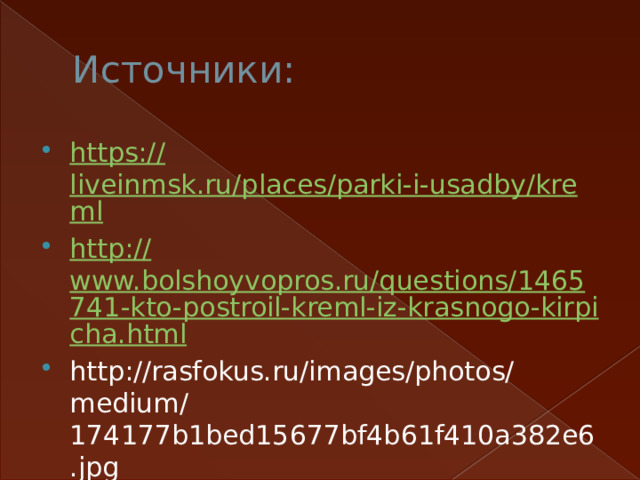 Источники: https:// liveinmsk.ru/places/parki-i-usadby/kreml http:// www.bolshoyvopros.ru/questions/1465741-kto-postroil-kreml-iz-krasnogo-kirpicha.html http://rasfokus.ru/images/photos/medium/174177b1bed15677bf4b61f410a382e6.jpg 