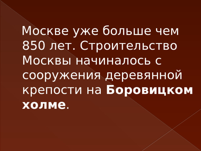 Москве уже больше чем 850 лет. Строительство Москвы начиналось с сооружения деревянной крепости на Боровицком холме . 