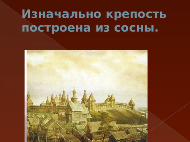 Изначально крепость построена из сосны. 
