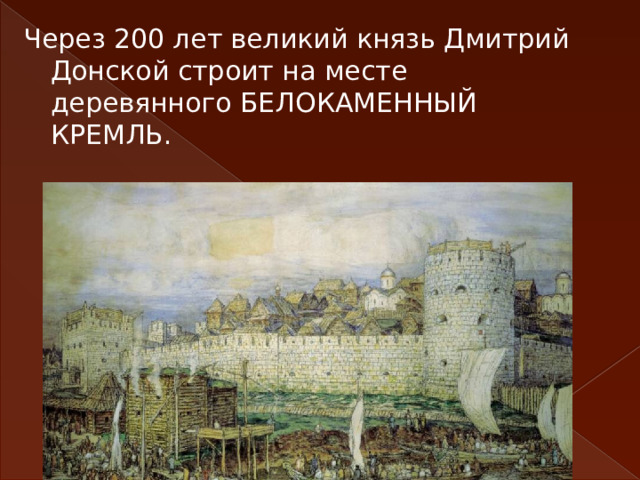 Через 200 лет великий князь Дмитрий Донской строит на месте деревянного БЕЛОКАМЕННЫЙ КРЕМЛЬ. 