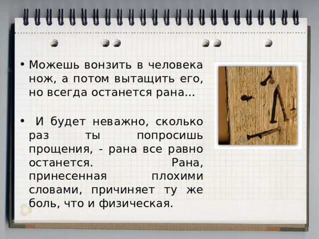 Можешь вонзить в человека нож, а потом вытащить его, но всегда останется рана…  И будет неважно, сколько раз ты попросишь прощения, - рана все равно останется. Рана, принесенная плохими словами, причиняет ту же боль, что и физическая. 