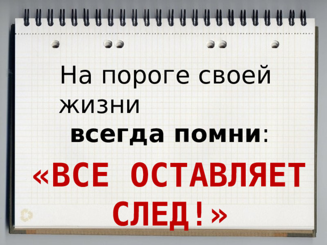  На пороге своей жизни всегда помни :  «ВСЕ ОСТАВЛЯЕТ СЛЕД!» 