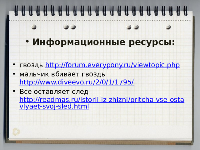 Информационные ресурсы:  гвоздь http://forum.everypony.ru/viewtopic.php мальчик вбивает гвоздь http://www.diveevo.ru/2/0/1/1795/ Все оставляет след http://readmas.ru/istorii-iz-zhizni/pritcha-vse-ostavlyaet-svoj-sled.html 
