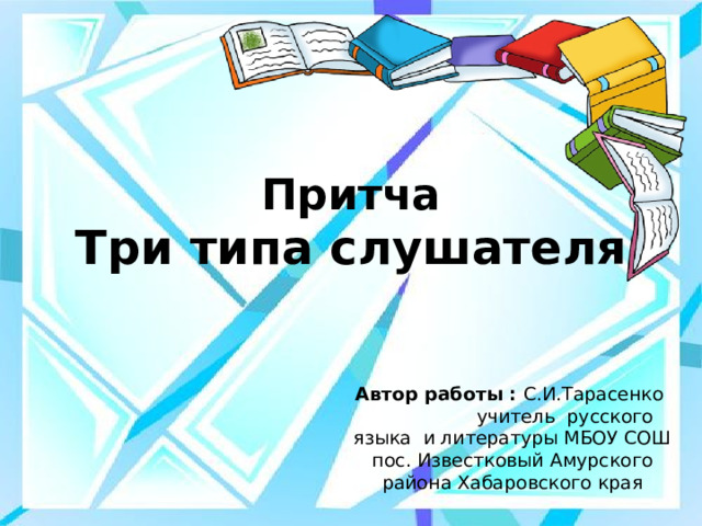 Притча  Три типа слушателя Автор работы : С.И.Тарасенко учитель русского языка и литературы МБОУ СОШ пос. Известковый Амурского района Хабаровского края 