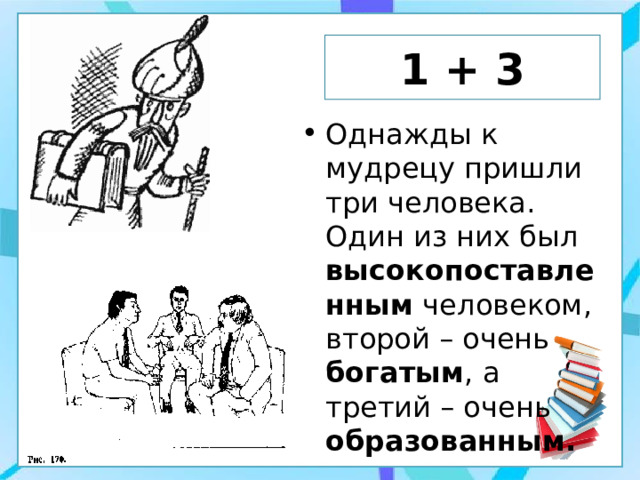 1 + 3 Однажды к мудрецу пришли три человека. Один из них был высокопоставленным человеком, второй – очень богатым , а третий – очень образованным. 