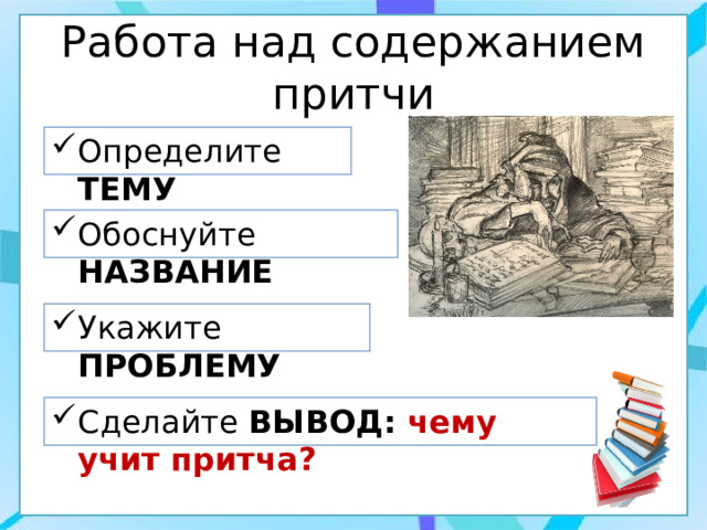 Работа над содержанием притчи Определите ТЕМУ Обоснуйте НАЗВАНИЕ Укажите ПРОБЛЕМУ  Сделайте ВЫВОД: чему учит притча? 