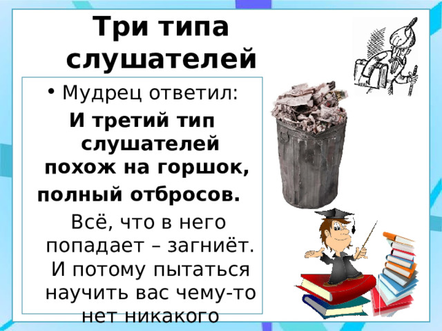 Три типа слушателей Мудрец ответил: И третий тип слушателей похож на горшок, полный отбросов.  Всё, что в него попадает – загниёт. И потому пытаться научить вас чему-то нет никакого смысла. 