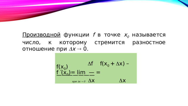 Производной функции f в точке x 0 называется число, к которому стремится разностное отношение при  x   0.   f f(x 0 +   x) – f(x 0 ) f ´ (x 0 )= lim — = ———————  при  x  0   x  x 