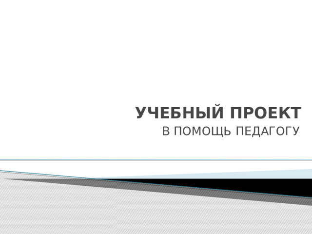 УЧЕБНЫЙ ПРОЕКТ  В ПОМОЩЬ ПЕДАГОГУ 
