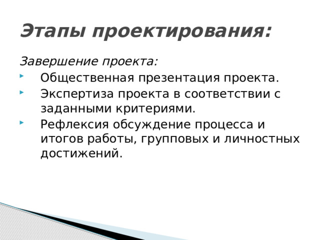 Этапы проектирования: Завершение проекта: Общественная презентация проекта. Экспертиза проекта в соответствии с заданными критериями. Рефлексия обсуждение процесса и итогов работы, групповых и личностных достижений. 