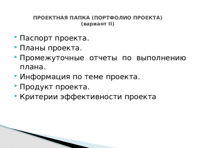 ПРОЕКТНАЯ ПАПКА (ПОРТФОЛИО ПРОЕКТА)  (вариант II) Паспорт проекта. Планы проекта. Промежуточные отчеты по выполнению плана. Информация по теме проекта. Продукт проекта. Критерии эффективности проекта 