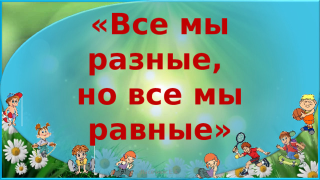 «Все мы разные,  но все мы равные» Пасечник Е.А. 