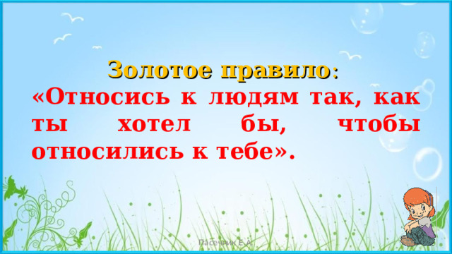 Золотое правило : «Относись к людям так, как ты хотел бы, чтобы относились к тебе». Пасечник Е.А. 