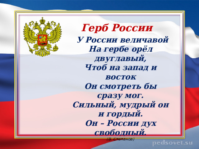 Герб России  У России величавой  На гербе орёл двуглавый,  Чтоб на запад и восток  Он смотреть бы сразу мог.  Сильный, мудрый он и гордый.  Он – России дух свободный.  (В. Степанов) 