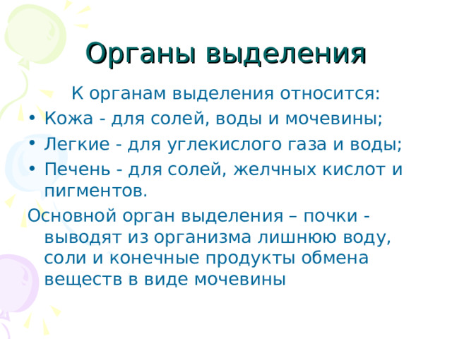 К органам выделения относится: Кожа - для солей, воды и мочевины; Легкие - для углекислого газа и воды; Печень - для солей, желчных кислот и пигментов. Основной орган выделения – почки - выводят из организма лишнюю воду, соли и конечные продукты обмена веществ в виде мочевины 