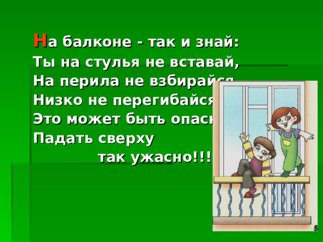 Н а балконе - так и знай: Ты на стулья не вставай, На перила не взбирайся, Низко не перегибайся- Это может быть опасно: Падать сверху  так ужасно!!!  