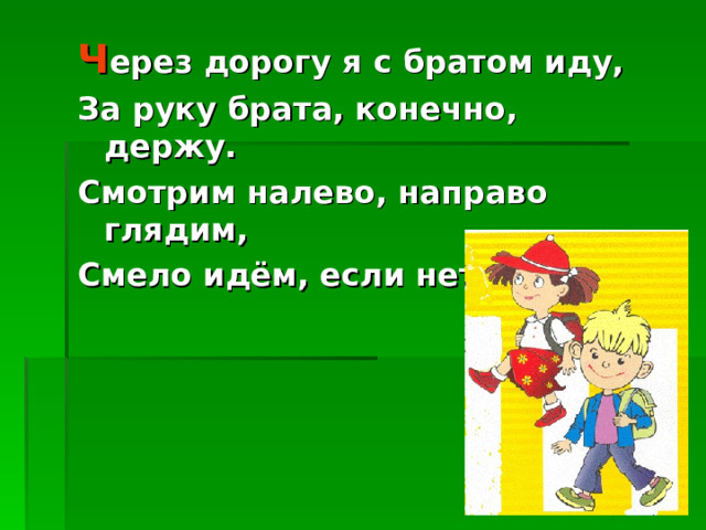 Ч ерез дорогу я с братом иду, За руку брата, конечно, держу. Смотрим налево, направо глядим, Смело идём, если нет машин. 