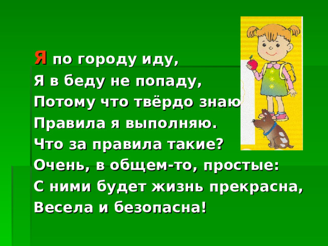 Я по городу иду, Я в беду не попаду, Потому что твёрдо знаю – Правила я выполняю. Что за правила такие? Очень, в общем-то, простые: С ними будет жизнь прекрасна, Весела и безопасна!  