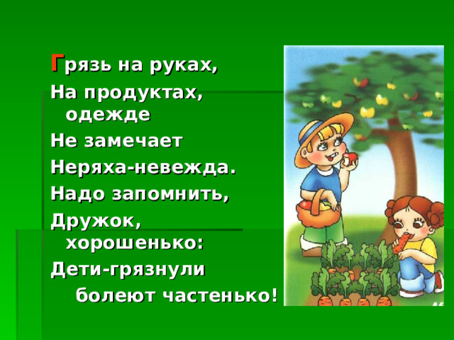 Г рязь на руках, На продуктах, одежде Не замечает Неряха-невежда. Надо запомнить, Дружок, хорошенько: Дети-грязнули  болеют частенько! 