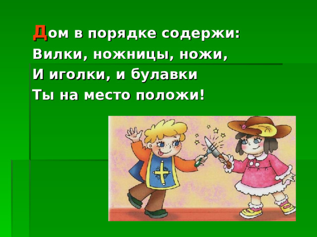Д ом в порядке содержи: Вилки, ножницы, ножи, И иголки, и булавки Ты на место положи! 