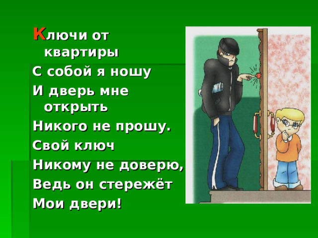 К лючи от квартиры С собой я ношу И дверь мне открыть Никого не прошу. Свой ключ Никому не доверю, Ведь он стережёт Мои двери!   