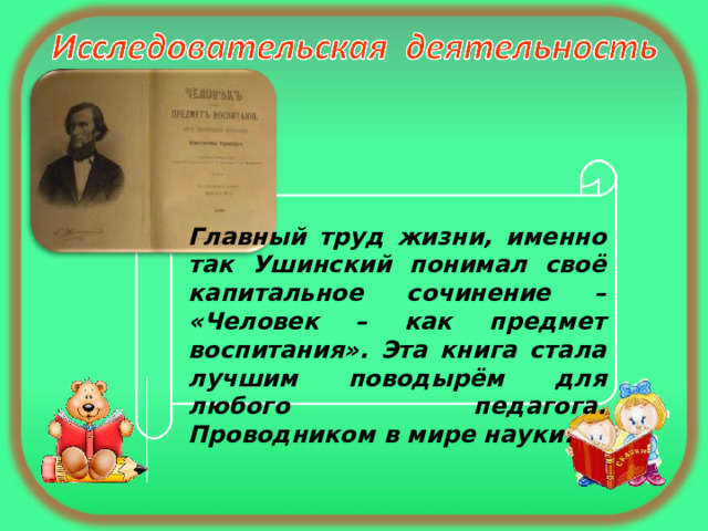 Главный труд жизни, именно так Ушинский понимал своё капитальное сочинение – «Человек – как предмет воспитания». Эта книга стала лучшим поводырём для любого педагога. Проводником в мире науки. 