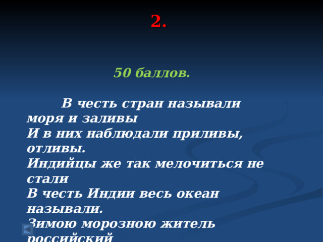 2.   50 баллов.   В честь стран называли моря и заливы И в них наблюдали приливы, отливы. Индийцы же так мелочиться не стали В честь Индии весь океан называли. Зимою морозною житель российский Мечтает нырнуть в океан тот…..  Ответ: Индийский 