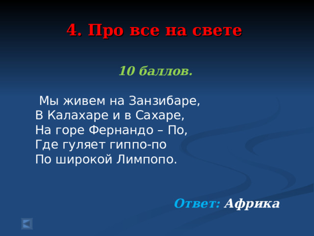  4. Про все на свете   10 баллов.   Мы живем на Занзибаре, В Калахаре и в Сахаре, На горе Фернандо – По, Где гуляет гиппо-по По широкой Лимпопо.  Ответ: Африка  