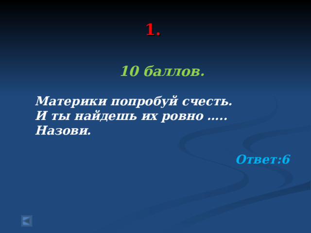  1.   10 баллов.  Материки попробуй счесть. И ты найдешь их ровно ….. Назови. Ответ:6  