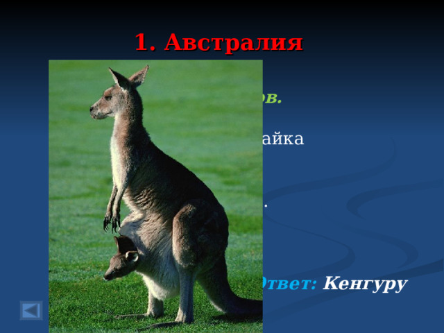 1. Австралия 20 баллов.   Ловко скачет, но не зайка До чего же хороша И заботлива хозяйка В сумке носит малыша. Любит сочную траву Длиннохвостый….  Ответ: Кенгуру   