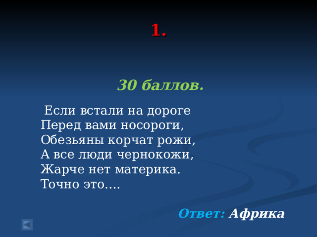  1.   30 баллов.   Если встали на дороге Перед вами носороги, Обезьяны корчат рожи, А все люди чернокожи, Жарче нет материка. Точно это…. Ответ: Африка  