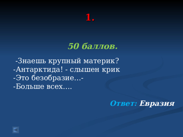  1.   50 баллов.   -Знаешь крупный материк? -Антарктида! - слышен крик -Это безобразие…- -Больше всех…. Ответ: Евразия  